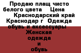 Продаю плащ чисто белого цвета  › Цена ­ 1 500 - Краснодарский край, Краснодар г. Одежда, обувь и аксессуары » Женская одежда и обувь   